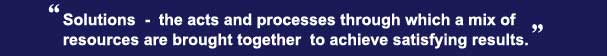 Solutions - the acts and processes through which a mix of resources are brought together to achieve satisfying results